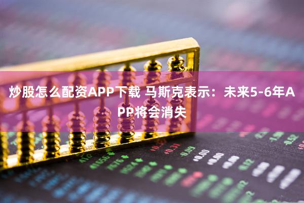 炒股怎么配资APP下载 马斯克表示：未来5-6年APP将会消失