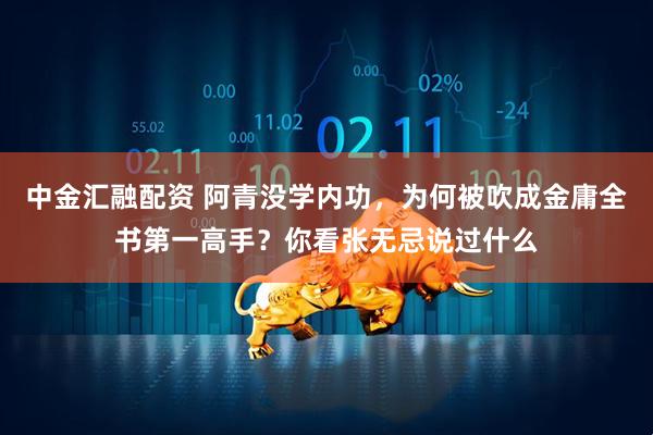 中金汇融配资 阿青没学内功,为何被吹成金庸全书第一高手?你看张无忌说过什么