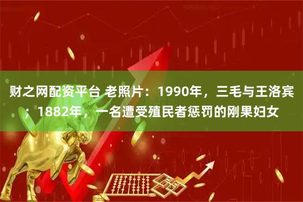 财之网配资平台 老照片：1990年，三毛与王洛宾；1882年，一名遭受殖民者惩罚的刚果妇女