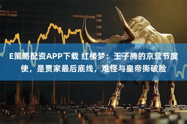 E策略配资APP下载 红楼梦：王子腾的京营节度使，是贾家最后底线，难怪与皇帝撕破脸