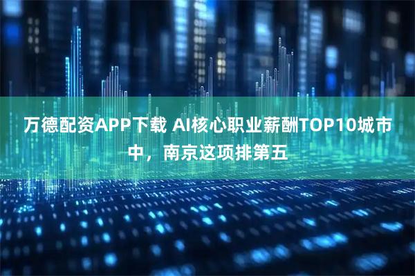 万德配资APP下载 AI核心职业薪酬TOP10城市中，南京这项排第五
