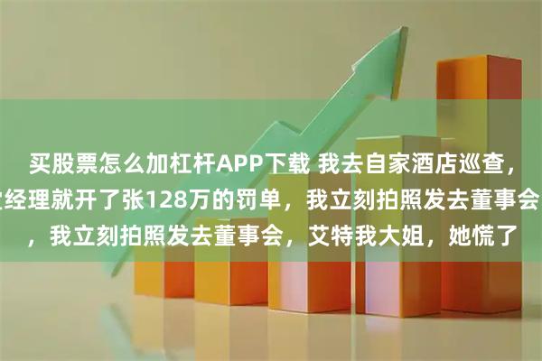 买股票怎么加杠杆APP下载 我去自家酒店巡查，随手拿了个面包，大堂经理就开了张128万的罚单，我立刻拍照发去董事会，艾特我大姐，她慌了