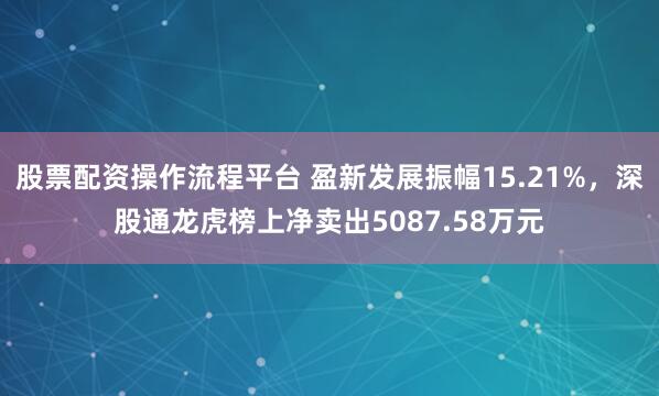 股票配资操作流程平台 盈新发展振幅15.21%，深股通龙虎榜上净卖出5087.58万元