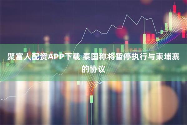 聚富人配资APP下载 泰国称将暂停执行与柬埔寨的协议