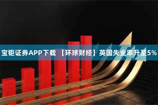 宝钜证券APP下载 【环球财经】英国失业率升至5%