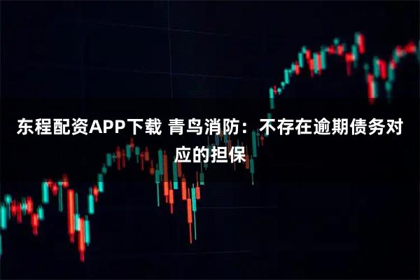 东程配资APP下载 青鸟消防：不存在逾期债务对应的担保
