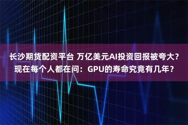 长沙期货配资平台 万亿美元AI投资回报被夸大？现在每个人都在问：GPU的寿命究竟有几年？