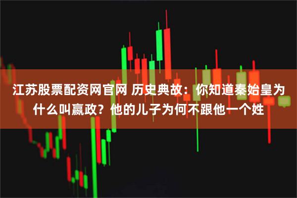 江苏股票配资网官网 历史典故：你知道秦始皇为什么叫嬴政？他的儿子为何不跟他一个姓