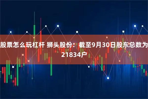 股票怎么玩杠杆 狮头股份：截至9月30日股东总数为21834户
