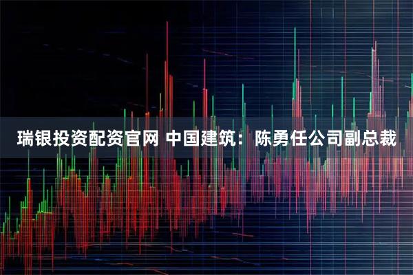 瑞银投资配资官网 中国建筑：陈勇任公司副总裁