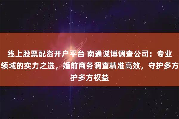 线上股票配资开户平台 南通谍博调查公司：专业调查领域的实力之选，婚前商务调查精准高效，守护多方权益