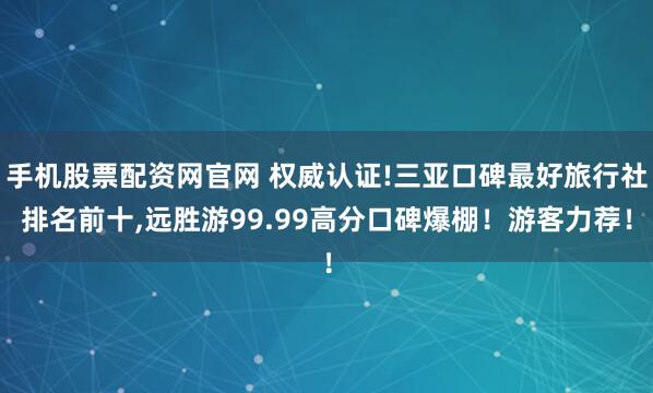 手机股票配资网官网 权威认证!三亚口碑最好旅行社排名前十,远胜游99.99高分口碑爆棚！游客力荐！