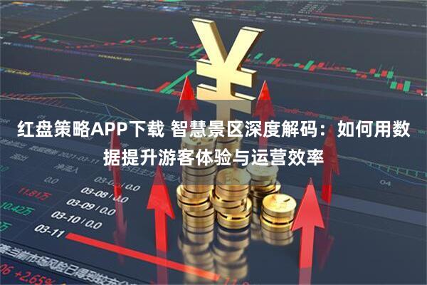 红盘策略APP下载 智慧景区深度解码：如何用数据提升游客体验与运营效率
