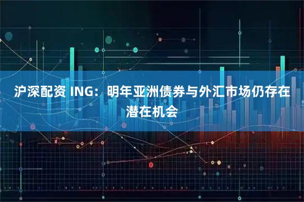 沪深配资 ING：明年亚洲债券与外汇市场仍存在潜在机会