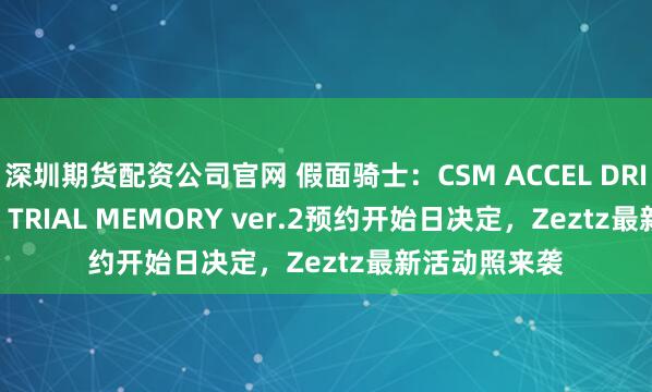 深圳期货配资公司官网 假面骑士：CSM ACCEL DRIVER & TRIAL MEMORY ver.2预约开始日决定，Zeztz最新活动照来袭