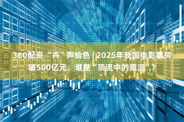 360配资 “卉”声绘色 | 2025年我国电影票房破500亿元，谁是“顶流中的顶流”？