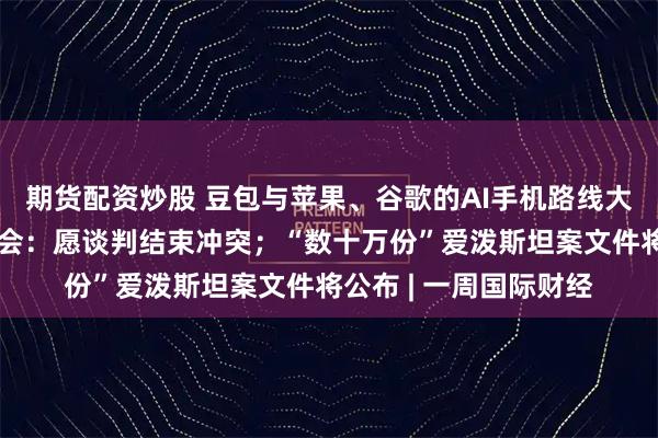 期货配资炒股 豆包与苹果、谷歌的AI手机路线大分野；普京年度记者会：愿谈判结束冲突；“数十万份”爱泼斯坦案文件将公布 | 一周国际财经