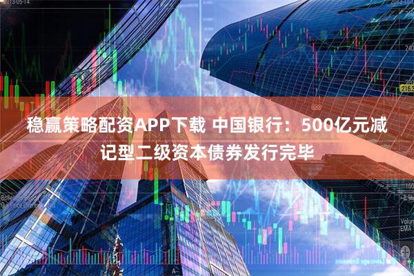 稳赢策略配资APP下载 中国银行：500亿元减记型二级资本债券发行完毕