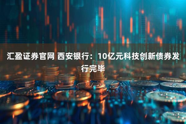 汇盈证券官网 西安银行：10亿元科技创新债券发行完毕