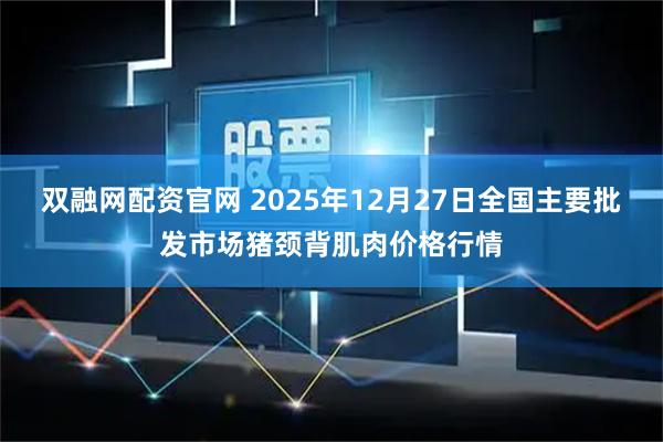 双融网配资官网 2025年12月27日全国主要批发市场猪颈背肌肉价格行情