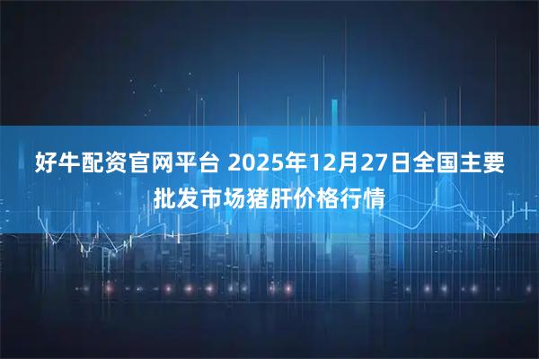 好牛配资官网平台 2025年12月27日全国主要批发市场猪肝价格行情