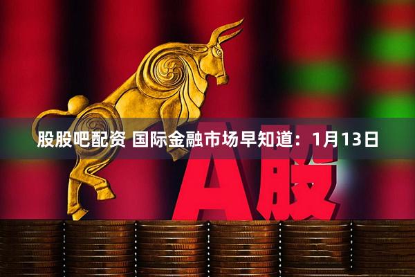 股股吧配资 国际金融市场早知道：1月13日