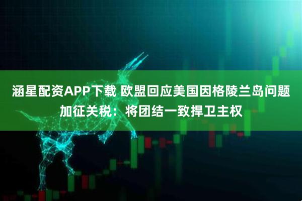 涵星配资APP下载 欧盟回应美国因格陵兰岛问题加征关税：将团结一致捍卫主权