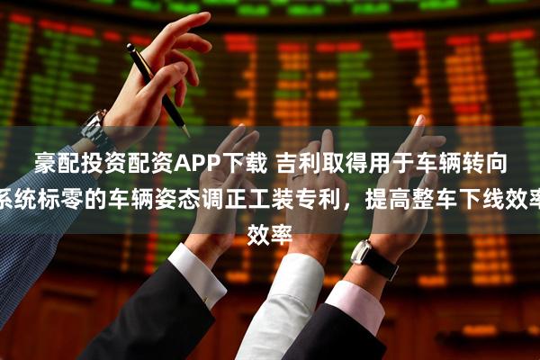 豪配投资配资APP下载 吉利取得用于车辆转向系统标零的车辆姿态调正工装专利，提高整车下线效率