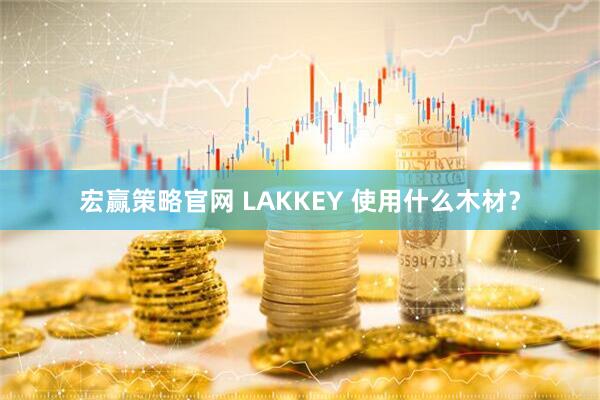 宏赢策略官网 LAKKEY 使用什么木材？