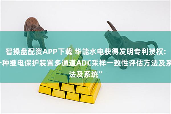 智操盘配资APP下载 华能水电获得发明专利授权: “一种继电保护装置多通道ADC采样一致性评估方法及系统”