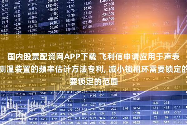 国内股票配资网APP下载 飞利信申请应用于声表面波测温装置的频率估计方法专利, 减小锁相环需要锁定的范围