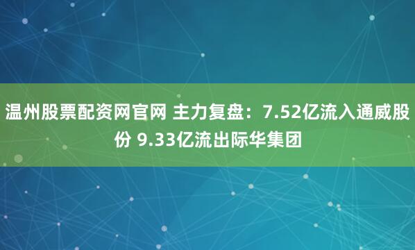 温州股票配资网官网 主力复盘：7.52亿流入通威股份 9.33亿流出际华集团