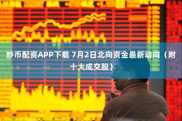 炒币配资APP下载 7月2日北向资金最新动向（附十大成交股）
