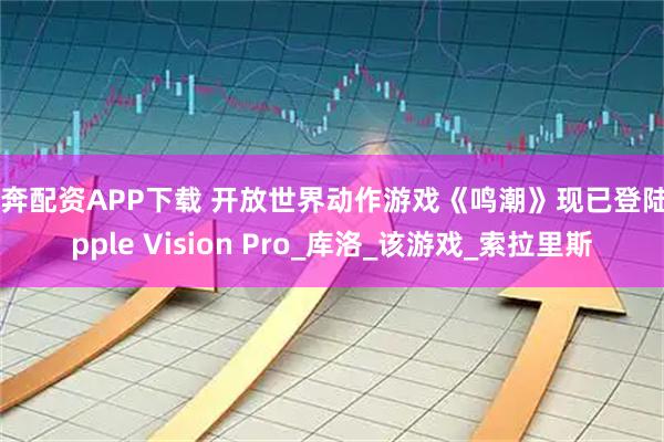 奔奔配资APP下载 开放世界动作游戏《鸣潮》现已登陆Apple Vision Pro_库洛_该游戏_索拉里斯