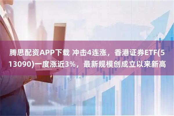 腾思配资APP下载 冲击4连涨，香港证券ETF(513090)一度涨近3%，最新规模创成立以来新高