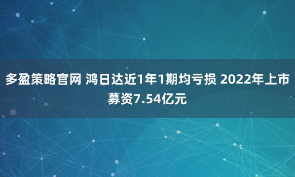 多盈策略官网 鸿日达近1年1期均亏损 2022年上市募资7.54亿元