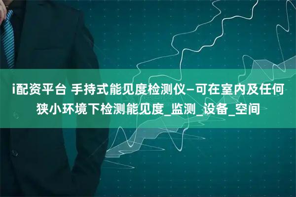 i配资平台 手持式能见度检测仪—可在室内及任何狭小环境下检测能见度_监测_设备_空间