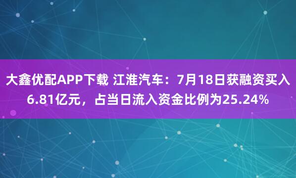 大鑫优配APP下载 江淮汽车：7月18日获融资买入6.81亿元，占当日流入资金比例为25.24%