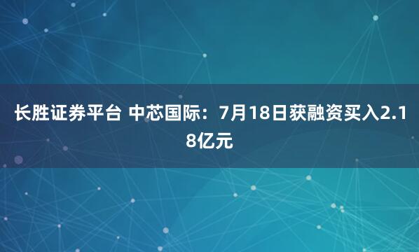 长胜证券平台 中芯国际：7月18日获融资买入2.18亿元