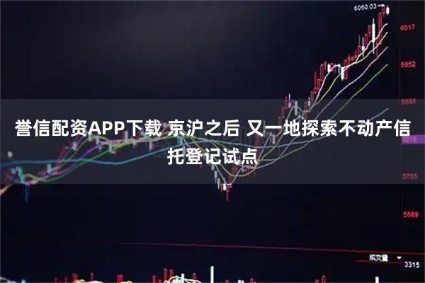 誉信配资APP下载 京沪之后 又一地探索不动产信托登记试点