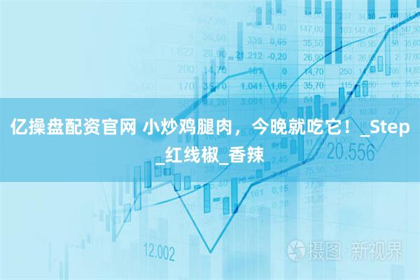 亿操盘配资官网 小炒鸡腿肉，今晚就吃它！_Step_红线椒_香辣