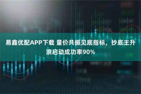 易鑫优配APP下载 量价共振见底指标,抄底主升浪启动成功率90%