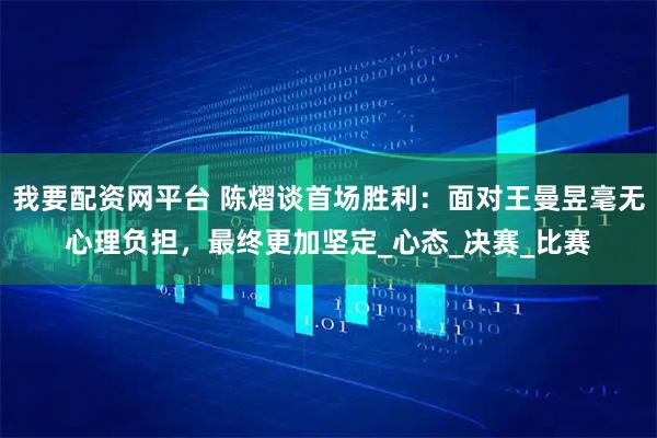 我要配资网平台 陈熠谈首场胜利：面对王曼昱毫无心理负担，最终更加坚定_心态_决赛_比赛