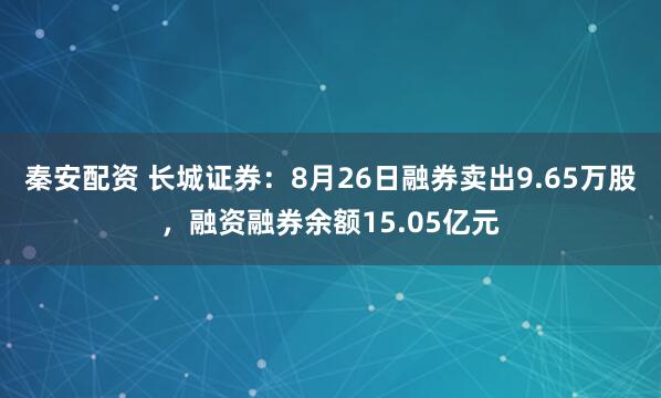 秦安配资 长城证券：8月26日融券卖出9.65万股，融资融券余额15.05亿元