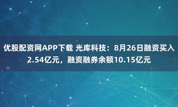 优股配资网APP下载 光库科技：8月26日融资买入2.54亿元，融资融券余额10.15亿元