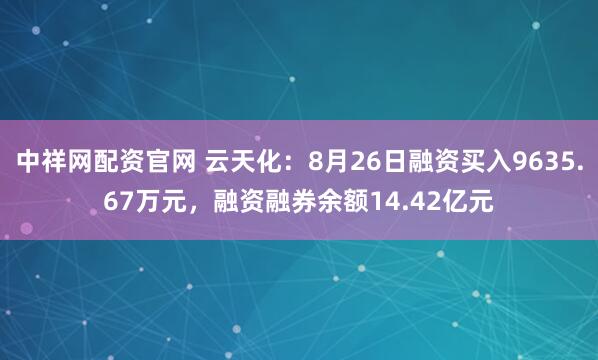 中祥网配资官网 云天化：8月26日融资买入9635.67万元，融资融券余额14.42亿元