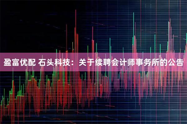 盈富优配 石头科技：关于续聘会计师事务所的公告
