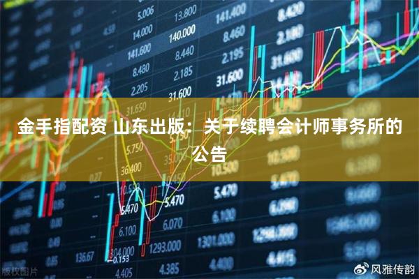 金手指配资 山东出版：关于续聘会计师事务所的公告
