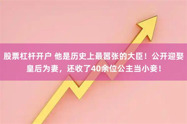 股票杠杆开户 他是历史上最嚣张的大臣！公开迎娶皇后为妻，还收了40余位公主当小妾！