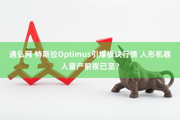 通弘网 特斯拉Optimus引爆板块行情 人形机器人量产前夜已至？